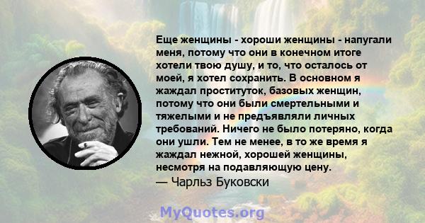 Еще женщины - хороши женщины - напугали меня, потому что они в конечном итоге хотели твою душу, и то, что осталось от моей, я хотел сохранить. В основном я жаждал проституток, базовых женщин, потому что они были