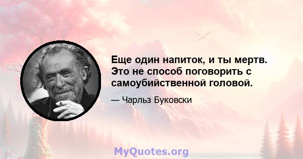 Еще один напиток, и ты мертв. Это не способ поговорить с самоубийственной головой.