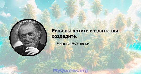 Если вы хотите создать, вы создадите.