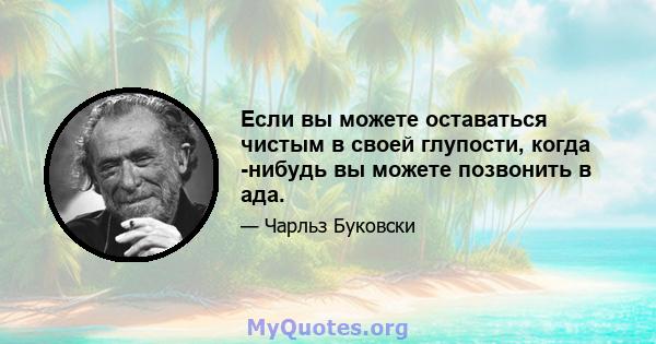 Если вы можете оставаться чистым в своей глупости, когда -нибудь вы можете позвонить в ада.