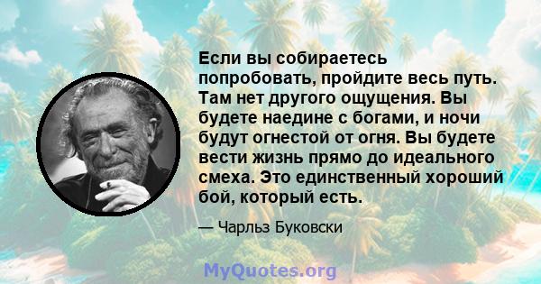 Если вы собираетесь попробовать, пройдите весь путь. Там нет другого ощущения. Вы будете наедине с богами, и ночи будут огнестой от огня. Вы будете вести жизнь прямо до идеального смеха. Это единственный хороший бой,