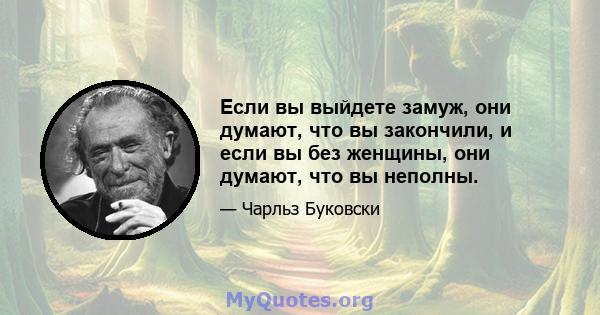 Если вы выйдете замуж, они думают, что вы закончили, и если вы без женщины, они думают, что вы неполны.