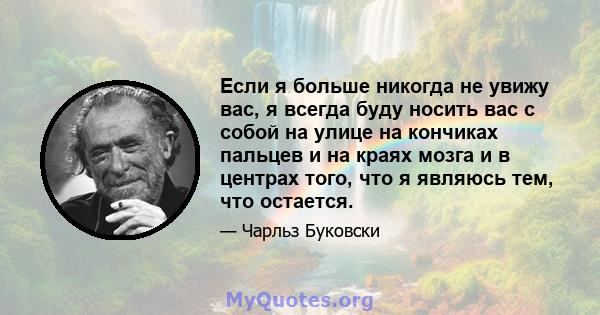 Если я больше никогда не увижу вас, я всегда буду носить вас с собой на улице на кончиках пальцев и на краях мозга и в центрах того, что я являюсь тем, что остается.