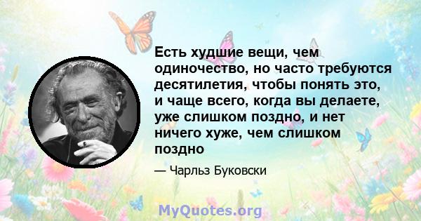 Есть худшие вещи, чем одиночество, но часто требуются десятилетия, чтобы понять это, и чаще всего, когда вы делаете, уже слишком поздно, и нет ничего хуже, чем слишком поздно