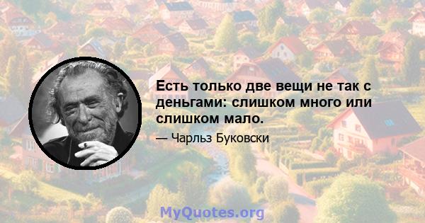 Есть только две вещи не так с деньгами: слишком много или слишком мало.