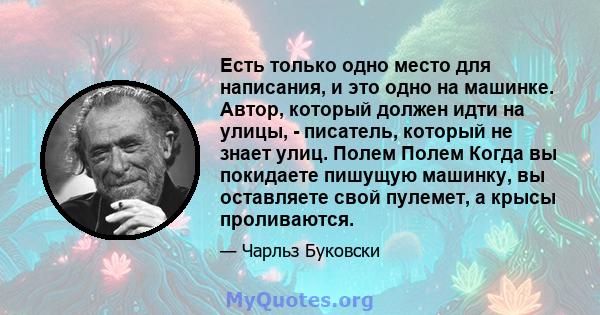 Есть только одно место для написания, и это одно на машинке. Автор, который должен идти на улицы, - писатель, который не знает улиц. Полем Полем Когда вы покидаете пишущую машинку, вы оставляете свой пулемет, а крысы