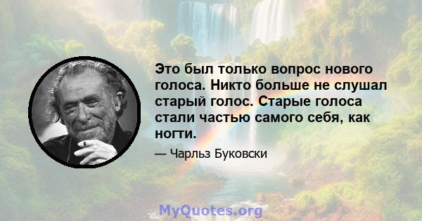 Это был только вопрос нового голоса. Никто больше не слушал старый голос. Старые голоса стали частью самого себя, как ногти.