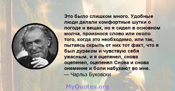 Это было слишком много. Удобные люди делали комфортные шутки о погоде и вещах, но я сидел в основном молча, произнося слово или около того, когда это необходимо, или так, пытаясь скрыть от них тот факт, что я был