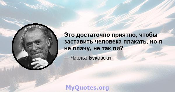 Это достаточно приятно, чтобы заставить человека плакать, но я не плачу, не так ли?