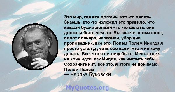 Это мир, где все должны что -то делать. Знаешь, кто -то изложил это правило, что каждая будий должен что -то делать, они должны быть чем -то. Вы знаете, стоматолог, пилот планера, наркоман, уборщик, проповедник, все