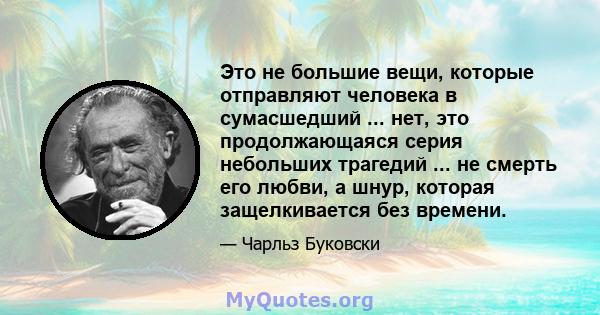 Это не большие вещи, которые отправляют человека в сумасшедший ... нет, это продолжающаяся серия небольших трагедий ... не смерть его любви, а шнур, которая защелкивается без времени.