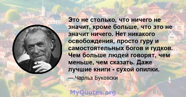 Это не столько, что ничего не значит, кроме больше, что это не значит ничего. Нет никакого освобождения, просто гуру и самостоятельных богов и гудков. Чем больше людей говорят, чем меньше, чем сказать. Даже лучшие книги 