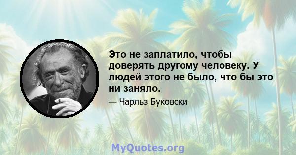 Это не заплатило, чтобы доверять другому человеку. У людей этого не было, что бы это ни заняло.