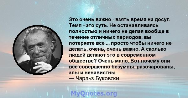 Это очень важно - взять время на досуг. Темп - это суть. Не останавливаясь полностью и ничего не делая вообще в течение отличных периодов, вы потеряете все ... просто чтобы ничего не делать, очень, очень важно. А