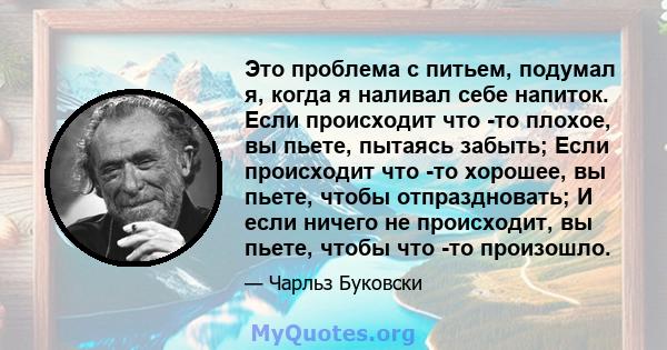 Это проблема с питьем, подумал я, когда я наливал себе напиток. Если происходит что -то плохое, вы пьете, пытаясь забыть; Если происходит что -то хорошее, вы пьете, чтобы отпраздновать; И если ничего не происходит, вы