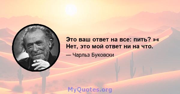 Это ваш ответ на все: пить? »« Нет, это мой ответ ни на что.