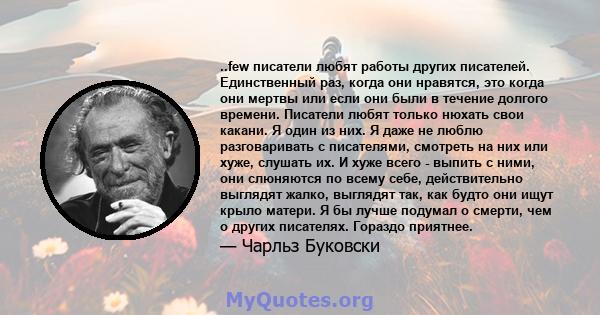 ..few писатели любят работы других писателей. Единственный раз, когда они нравятся, это когда они мертвы или если они были в течение долгого времени. Писатели любят только нюхать свои какани. Я один из них. Я даже не