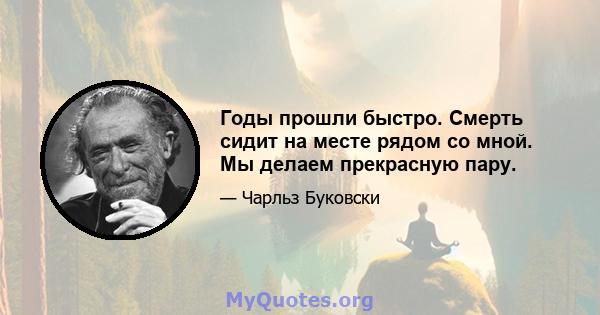 Годы прошли быстро. Смерть сидит на месте рядом со мной. Мы делаем прекрасную пару.