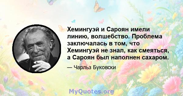 Хемингуэй и Сароян имели линию, волшебство. Проблема заключалась в том, что Хемингуэй не знал, как смеяться, а Сароян был наполнен сахаром.