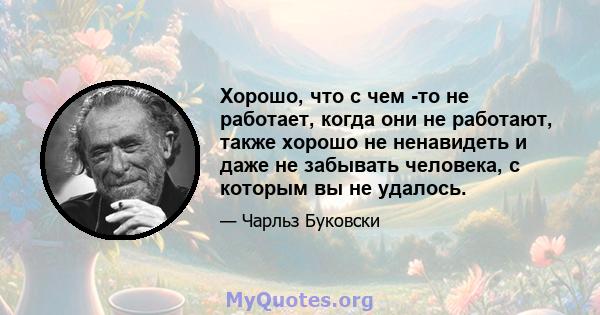 Хорошо, что с чем -то не работает, когда они не работают, также хорошо не ненавидеть и даже не забывать человека, с которым вы не удалось.