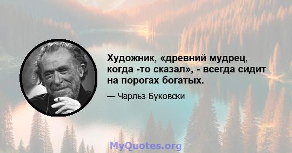 Художник, «древний мудрец, когда -то сказал», - всегда сидит на порогах богатых.