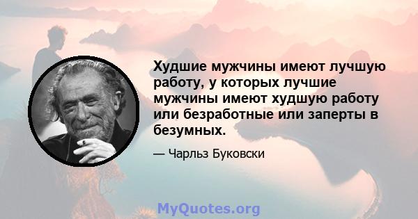 Худшие мужчины имеют лучшую работу, у которых лучшие мужчины имеют худшую работу или безработные или заперты в безумных.