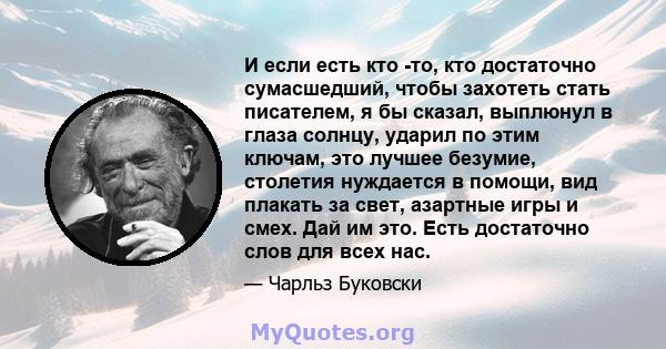 И если есть кто -то, кто достаточно сумасшедший, чтобы захотеть стать писателем, я бы сказал, выплюнул в глаза солнцу, ударил по этим ключам, это лучшее безумие, столетия нуждается в помощи, вид плакать за свет,