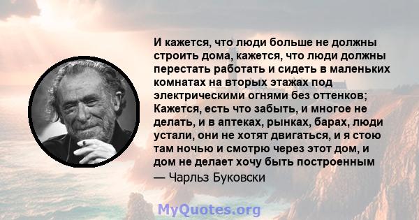 И кажется, что люди больше не должны строить дома, кажется, что люди должны перестать работать и сидеть в маленьких комнатах на вторых этажах под электрическими огнями без оттенков; Кажется, есть что забыть, и многое не 