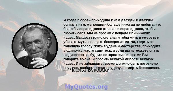 И когда любовь приходила к нам дважды и дважды солгала нам, мы решили больше никогда не любить, что было бы справедливо для нас и справедливо, чтобы любить себя. Мы не просим о пощаде или никаких чудес; Мы достаточно