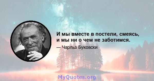 И мы вместе в постели, смеясь, и мы ни о чем не заботимся.