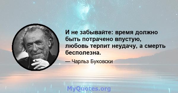 И не забывайте: время должно быть потрачено впустую, любовь терпит неудачу, а смерть бесполезна.