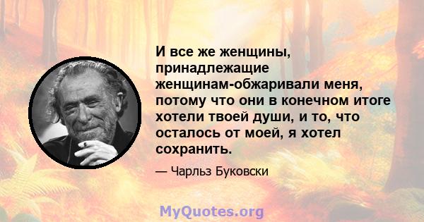 И все же женщины, принадлежащие женщинам-обжаривали меня, потому что они в конечном итоге хотели твоей души, и то, что осталось от моей, я хотел сохранить.