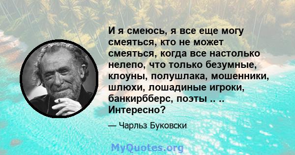 И я смеюсь, я все еще могу смеяться, кто не может смеяться, когда все настолько нелепо, что только безумные, клоуны, полушлака, мошенники, шлюхи, лошадиные игроки, банкирбберс, поэты .. .. Интересно?