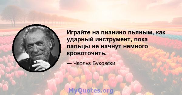 Играйте на пианино пьяным, как ударный инструмент, пока пальцы не начнут немного кровоточить.