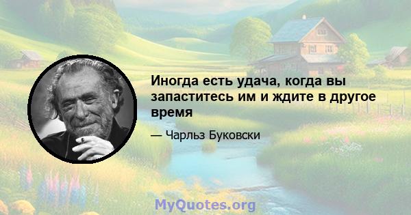 Иногда есть удача, когда вы запаститесь им и ждите в другое время