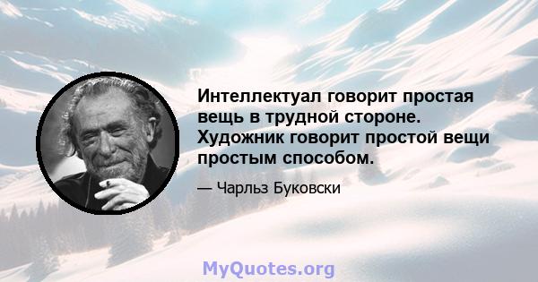 Интеллектуал говорит простая вещь в трудной стороне. Художник говорит простой вещи простым способом.