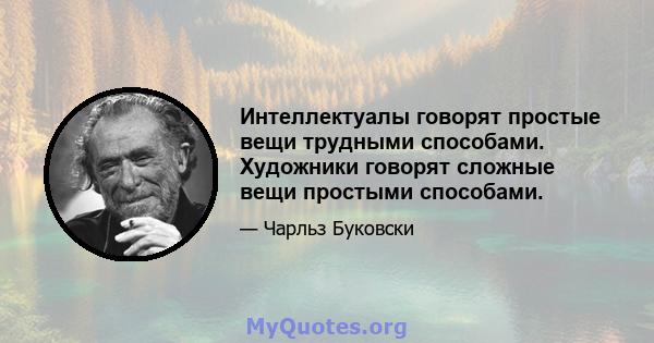 Интеллектуалы говорят простые вещи трудными способами. Художники говорят сложные вещи простыми способами.