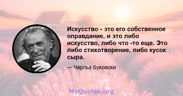 Искусство - это его собственное оправдание, и это либо искусство, либо что -то еще. Это либо стихотворение, либо кусок сыра.