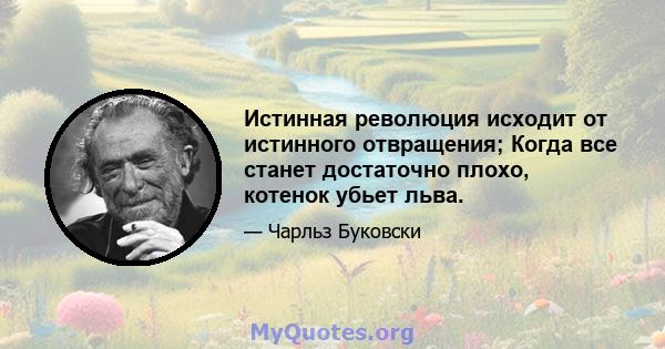 Истинная революция исходит от истинного отвращения; Когда все станет достаточно плохо, котенок убьет льва.