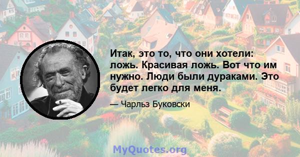 Итак, это то, что они хотели: ложь. Красивая ложь. Вот что им нужно. Люди были дураками. Это будет легко для меня.