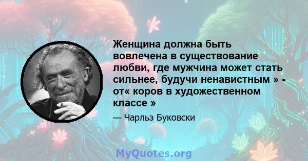 Женщина должна быть вовлечена в существование любви, где мужчина может стать сильнее, будучи ненавистным » - от« коров в художественном классе »