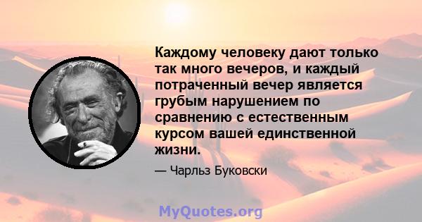 Каждому человеку дают только так много вечеров, и каждый потраченный вечер является грубым нарушением по сравнению с естественным курсом вашей единственной жизни.