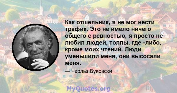 Как отшельник, я не мог нести трафик. Это не имело ничего общего с ревностью, я просто не любил людей, толпы, где -либо, кроме моих чтений. Люди уменьшили меня, они высосали меня.