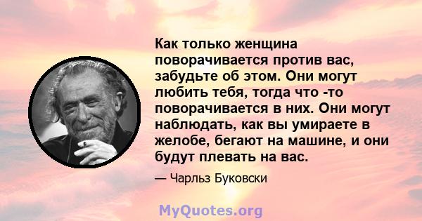 Как только женщина поворачивается против вас, забудьте об этом. Они могут любить тебя, тогда что -то поворачивается в них. Они могут наблюдать, как вы умираете в желобе, бегают на машине, и они будут плевать на вас.