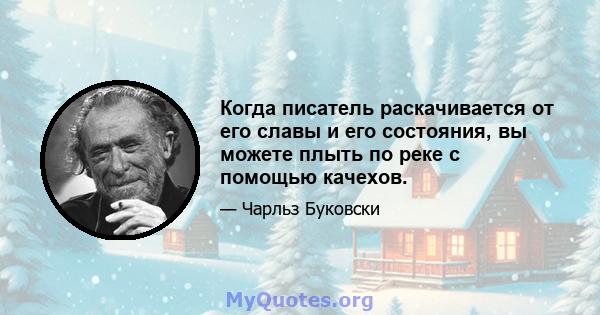 Когда писатель раскачивается от его славы и его состояния, вы можете плыть по реке с помощью качехов.