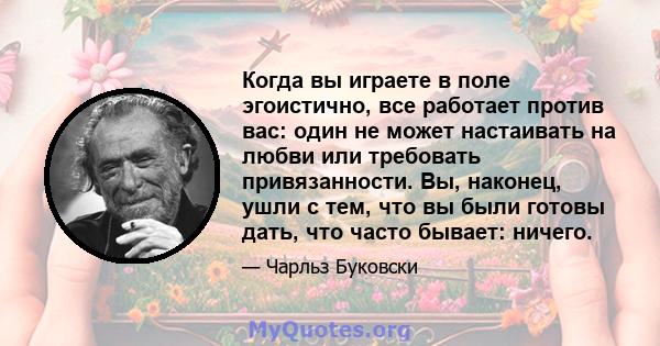 Когда вы играете в поле эгоистично, все работает против вас: один не может настаивать на любви или требовать привязанности. Вы, наконец, ушли с тем, что вы были готовы дать, что часто бывает: ничего.