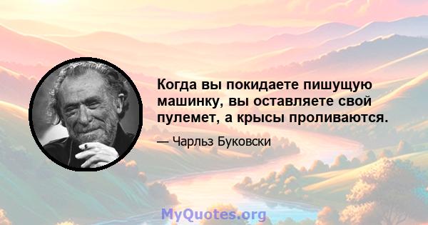 Когда вы покидаете пишущую машинку, вы оставляете свой пулемет, а крысы проливаются.