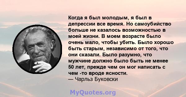 Когда я был молодым, я был в депрессии все время. Но самоубийство больше не казалось возможностью в моей жизни. В моем возрасте было очень мало, чтобы убить. Было хорошо быть старым, независимо от того, что они сказали. 