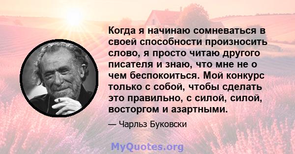 Когда я начинаю сомневаться в своей способности произносить слово, я просто читаю другого писателя и знаю, что мне не о чем беспокоиться. Мой конкурс только с собой, чтобы сделать это правильно, с силой, силой,