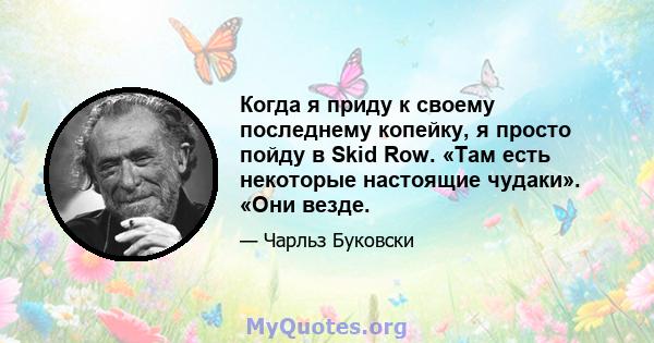 Когда я приду к своему последнему копейку, я просто пойду в Skid Row. «Там есть некоторые настоящие чудаки». «Они везде.